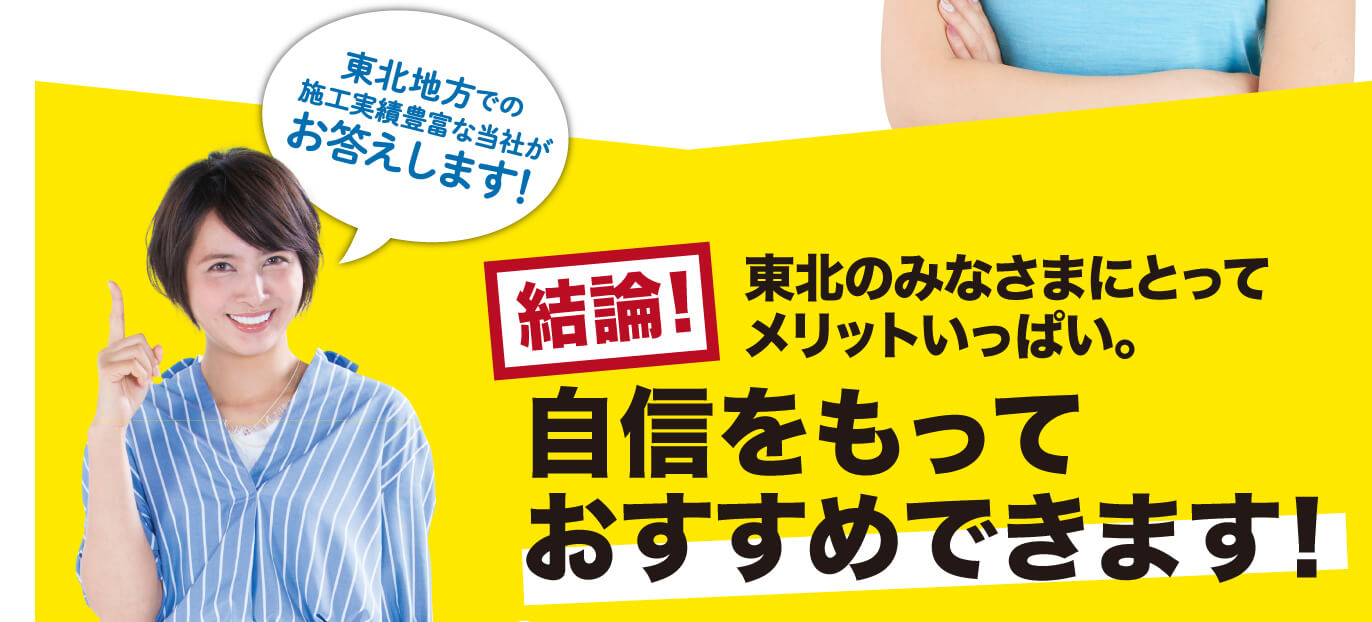 東北地方での施工実績豊富な当社がお答えします！結論！東北のみなさまにとってメリットいっぱい。自信をもっておすすめできます！