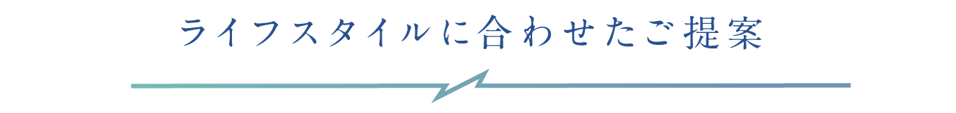 ライフスタイルに合わせたご提案