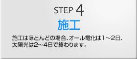 STEP4　施工　施工はほとんどの場合、オール電化は1〜2日、太陽光は2〜4日で終わります。